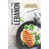 Welcome to Lebanon: Authentic Lebanese Recipes for Authentic Lebanese Cuisine Lovers
