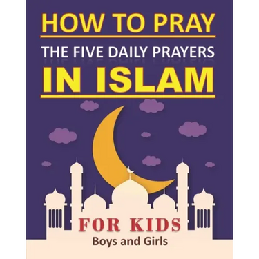How to Pray the Five Daily Prayers in Islam for Kids: Well-detailed guide to practice prayers in Islam for muslim kids, both boys and girls