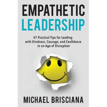 Empathetic Leadership: 47 Practical Tips for Leading with Kindness, Courage, and Confidence in an Age of Disruption