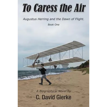 To Caress the Air: Augustus Herring and the Dawn of Flight. Book One