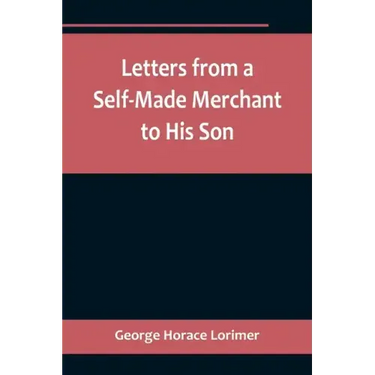 Letters from a Self-Made Merchant to His Son;Being the Letters written by John Graham, Head of the House of Graham & Company, Pork-Packers in Chicago,