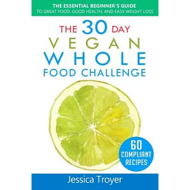 The 30 Day Vegan Whole Foods Challenge: The Essential Beginner`s Guide to Great Food, Good Health, and Easy Weight Loss; With 60 Compliant, Simple, an