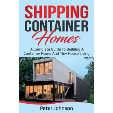 Shipping Container Homes: A Complete Guide to Building a Container Home and Tiny House Living