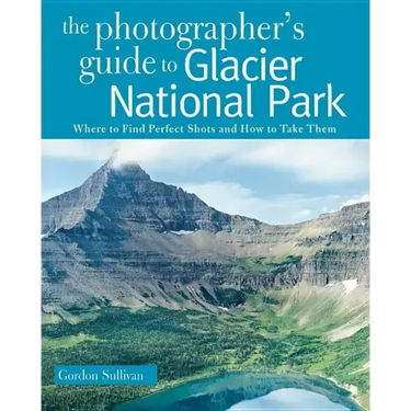 The Photographer's Guide to Glacier National Park: Where to Find Perfect Shots and How to Take Them