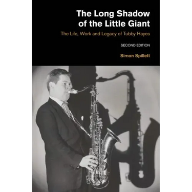 The Long Shadow of the Little Giant: The Life, Work and Legacy of Tubby Hayes (Second Edition)