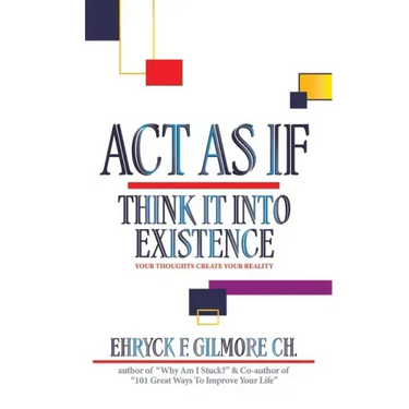 Act as If: Think It into Existence: Your Thoughts Create Your Reality