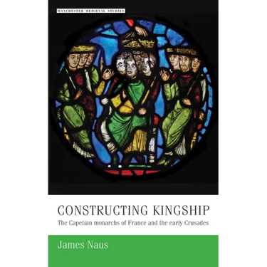Constructing Kingship: The Capetian Monarchs of France and the Early Crusades