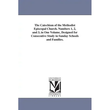 The Catechism of the Methodist Episcopal Church. Numbers 1, 2, and 3, in One Volume, Designed for Consecutive Study in Sunday Schools and Families.