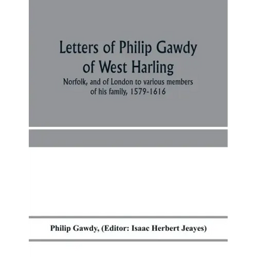 Letters of Philip Gawdy of West Harling, Norfolk, and of London to various members of his family, 1579-1616
