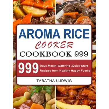 Aroma Rice Cooker Cookbook 999: 999 Days Mouth-Watering, Quick-Start Recipes from Healthy Happy Foodie