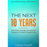Success Books For Teens: The Next 10 Years - What Every Teenager Should Know Going Into The Next Phase Of Life