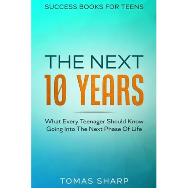 Success Books For Teens: The Next 10 Years - What Every Teenager Should Know Going Into The Next Phase Of Life