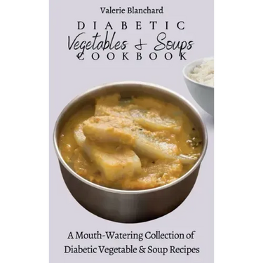 Diabetic Vegetables & Soups Cookbook: A Mouth-Watering Collection of Diabetic Vegetable & Soup Recipes
