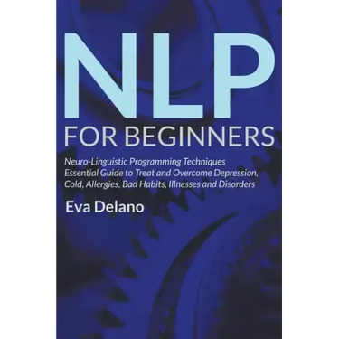 NLP For Beginners: Neuro-Linguistic Programming Techniques Essential Guide to Treat and Overcome Depression, Cold, Allergies, Bad Habits,