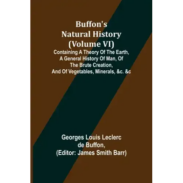 Buffon's Natural History (Volume VI); Containing a Theory of the Earth, a General History of Man, of the Brute Creation, and of Vegetables, Minerals,