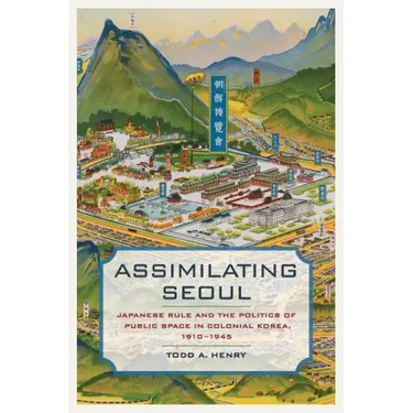 Assimilating Seoul: Japanese Rule and the Politics of Public Space in Colonial Korea, 1910-1945 Volume 12