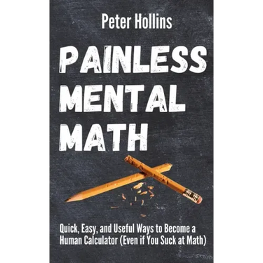 Painless Mental Math: Quick, Easy, and Useful Ways to Become a Human Calculator (Even if You Suck at Math)