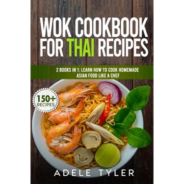 Wok Cookbook For Thai Recipes: 2 Books In 1: Learn How To Cook Homemade Asian Food Like A Chef