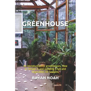 Greenhouse: An Introduction to greenhouses, How to Design it and Growing Fruit and Vegetables All Seasons.