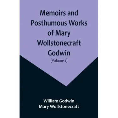 Memoirs and Posthumous Works of Mary Wollstonecraft Godwin (Volume 1)