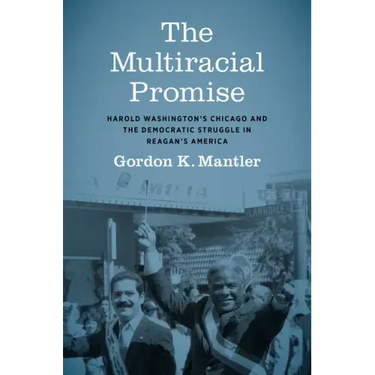 The Multiracial Promise: Harold Washington's Chicago and the Democratic Struggle in Reagan's America
