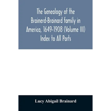 The genealogy of the Brainerd-Brainard family in America, 1649-1908 (Volume III) Index to All Parts