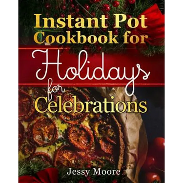Instant Pot Cookbook for Holidays and Celebrations: Over 100 Easy-To-Remember and Simple-To-Make Tasty Instant Pot Recipes for a Happy Life, Intant Po