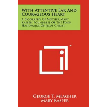 With Attentive Ear and Courageous Heart: A Biography of Mother Mary Kasper, Foundress of the Poor Handmaids of Jesus Christ