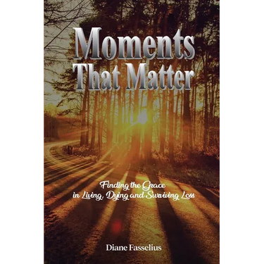 Moments That Matter: Finding the Grace in Living, Dying and Surviving Loss
