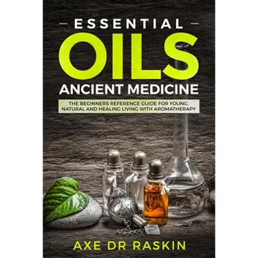 Essential Oils Ancient Medicine: The Beginners Reference Guide for Young, Natural and Healing Living with Aromatherapy