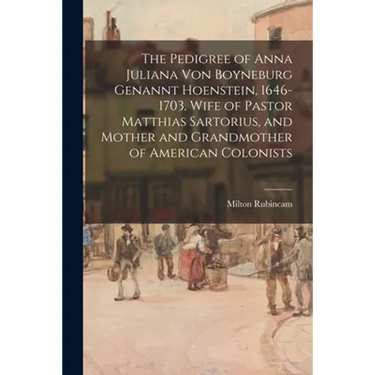 The Pedigree of Anna Juliana Von Boyneburg Genannt Hoenstein, 1646-1703, Wife of Pastor Matthias Sartorius, and Mother and Grandmother of American Col