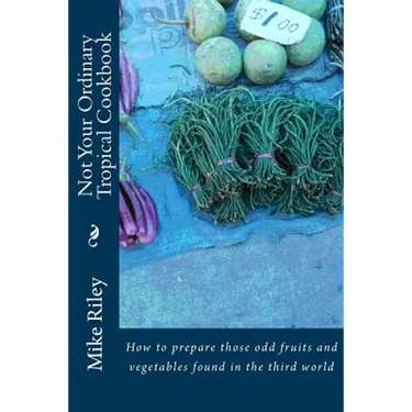 Not Your Ordinary Tropical Cookbook: How to prepare those odd fruits and vegetables found in the third world