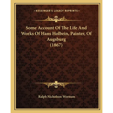 Some Account Of The Life And Works Of Hans Holbein, Painter, Of Augsburg (1867)