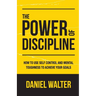 The Power of Discipline: How to Use Self Control and Mental Toughness to Achieve Your Goals