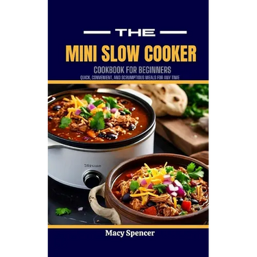 The Mini Slow Cooker Cookbook for Beginners: Quick, Convenient, and Scrumptious Meals for Any Time