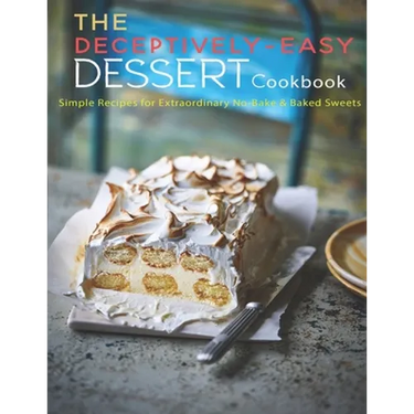 The Deceptively-Easy Dessert Cookbook: Simple Recipes for Extraodinary No-Bake & Baked Sweets
