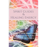 Spirit Guides and Healing Energy: Work with Your Spirit Guides Strengthen Your Aura Balance Your Chakras