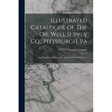 Illustrated Catalogue Of The Oil Well Supply Co., Pittsburgh, Pa: Also Bradford, Oil City, Pa., And New York City, U.s.a