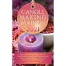 Candle Making Business 2021: How to Start, Grow and Run Your Own Profitable Home Based Candle Startup Step by Step in as Little as 30 Days With the Mo
