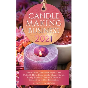 Candle Making Business 2021: How to Start, Grow and Run Your Own Profitable Home Based Candle Startup Step by Step in as Little as 30 Days With the Mo