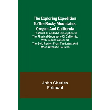 The Exploring Expedition to the Rocky Mountains, Oregon and California; To which is Added a Description of the Physical Geography of California, with
