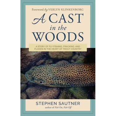 A Cast in the Woods: A Story of Fly Fishing, Fracking, and Floods in the Heart of Trout Country