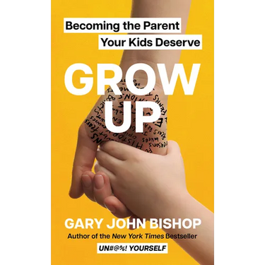 Grow Up: Becoming the Parent Your Kids Deserve