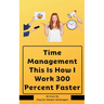 Time Management This Is How I Work 300 Percent Faster