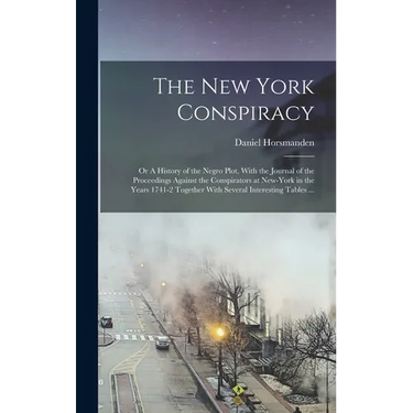 The New York Conspiracy: Or A History of the Negro Plot, With the Journal of the Proceedings Against the Conspirators at New-York in the Years