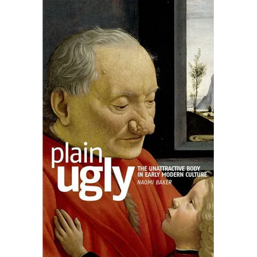 Plain Ugly: The Unattractive Body in Early Modern Culture