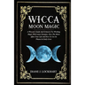 Wicca Moon Magic: A Wiccan's Guide And Grimoire For Working Magic With Lunar Energies: How The Moon Affect Your Life And How To Use Its