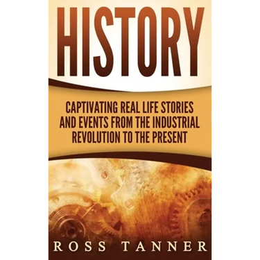 History: Captivating Real Life Stories and Events from the Industrial Revolution to the Present