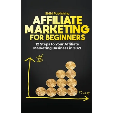 Affiliate Marketing for Beginners: 12 Steps to Your Affiliate Marketing Business In 2021