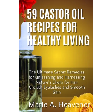 59 Castor Oil Recipes for Healthy Living: The Ultimate Secret Remedies for Unleashing and Harnessing Nature's Elixirs for hair growth, eyelashes and S
